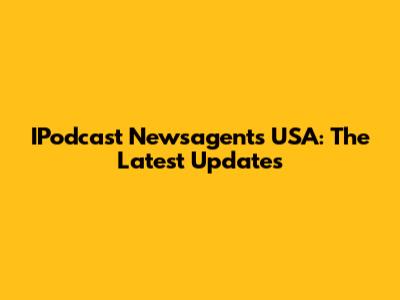 IPodcast Newsagents USA: The Latest Updates