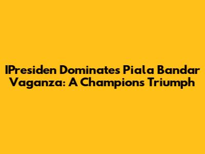 IPresiden Dominates Piala Bandar Vaganza: A Champion's Triumph
