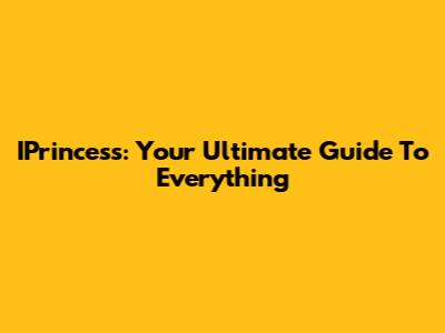 IPrincess: Your Ultimate Guide To Everything