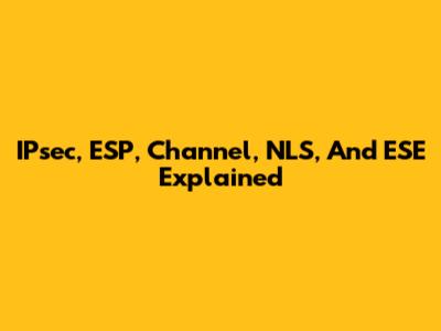IPsec, ESP, Channel, NLS, And ESE Explained