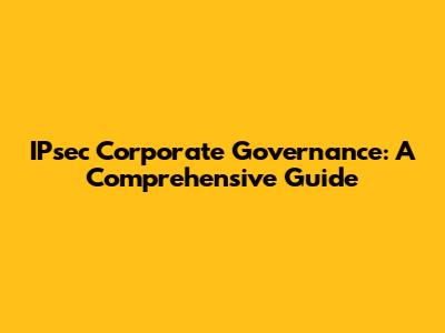 IPsec Corporate Governance: A Comprehensive Guide