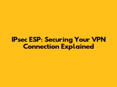 IPsec ESP: Securing Your VPN Connection Explained