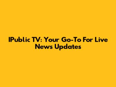 IPublic TV: Your Go-To For Live News Updates