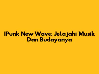 IPunk New Wave: Jelajahi Musik Dan Budayanya