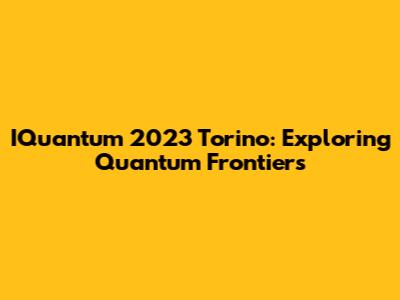 IQuantum 2023 Torino: Exploring Quantum Frontiers