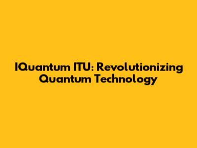 IQuantum ITU: Revolutionizing Quantum Technology