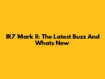 IR7 Mark II: The Latest Buzz And What's New