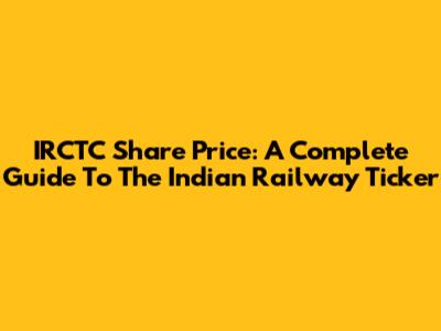 IRCTC Share Price: A Complete Guide To The Indian Railway Ticker
