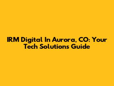 IRM Digital In Aurora, CO: Your Tech Solutions Guide