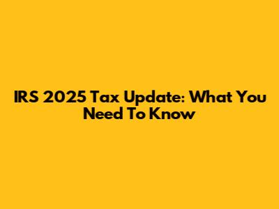 IRS 2025 Tax Update: What You Need To Know