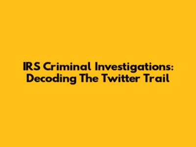 IRS Criminal Investigations: Decoding The Twitter Trail
