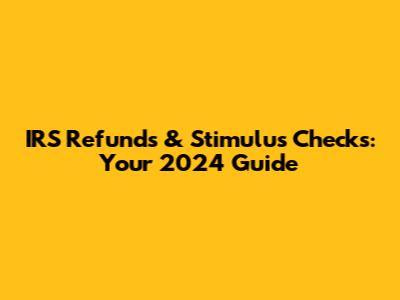 IRS Refunds & Stimulus Checks: Your 2024 Guide