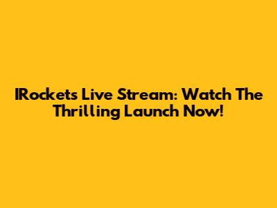 IRockets Live Stream: Watch The Thrilling Launch Now!
