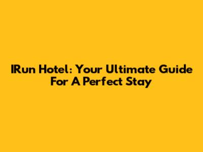 IRun Hotel: Your Ultimate Guide For A Perfect Stay