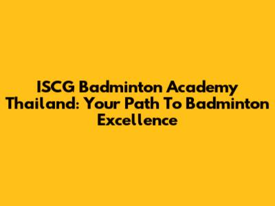 ISCG Badminton Academy Thailand: Your Path To Badminton Excellence