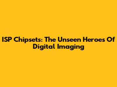 ISP Chipsets: The Unseen Heroes Of Digital Imaging