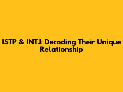 ISTP & INTJ: Decoding Their Unique Relationship