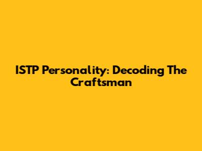 ISTP Personality: Decoding The Craftsman