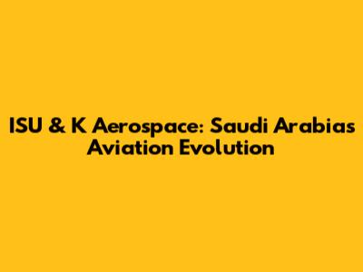 ISU & K Aerospace: Saudi Arabia's Aviation Evolution