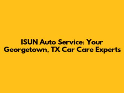 ISUN Auto Service: Your Georgetown, TX Car Care Experts