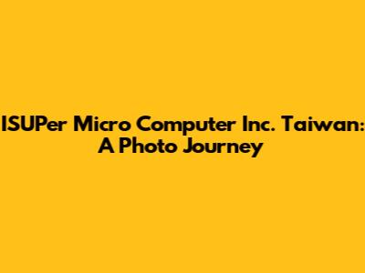 ISUPer Micro Computer Inc. Taiwan: A Photo Journey
