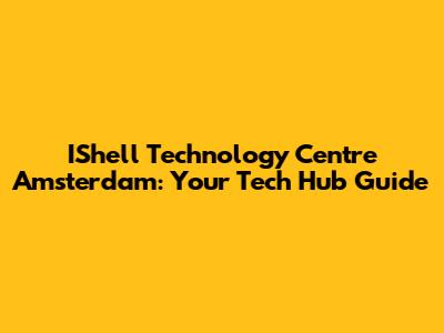 IShell Technology Centre Amsterdam: Your Tech Hub Guide
