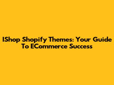 IShop Shopify Themes: Your Guide To ECommerce Success