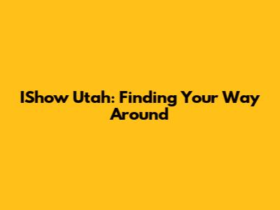 IShow Utah: Finding Your Way Around