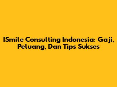 ISmile Consulting Indonesia: Gaji, Peluang, Dan Tips Sukses