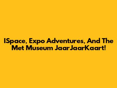 ISpace, Expo Adventures, And The Met Museum JaarJaarKaart!