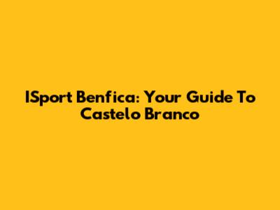 ISport Benfica: Your Guide To Castelo Branco