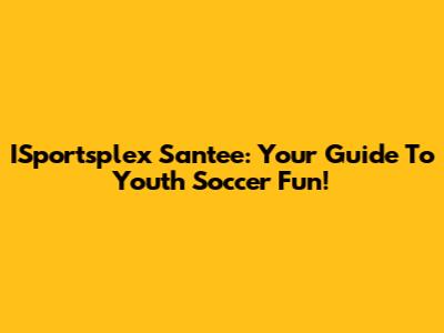 ISportsplex Santee: Your Guide To Youth Soccer Fun!