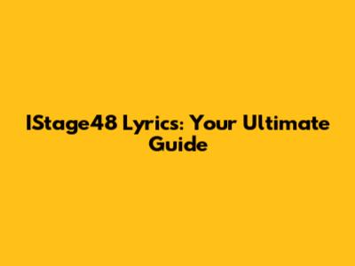 IStage48 Lyrics: Your Ultimate Guide