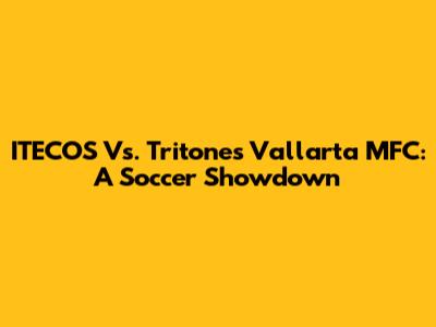 ITECOS Vs. Tritones Vallarta MFC: A Soccer Showdown