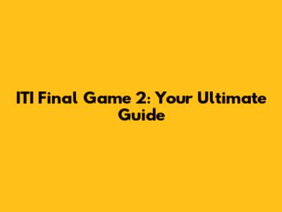ITI Final Game 2: Your Ultimate Guide