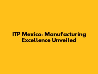 ITP Mexico: Manufacturing Excellence Unveiled