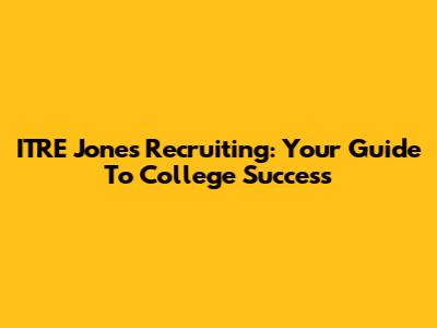 ITRE Jones Recruiting: Your Guide To College Success