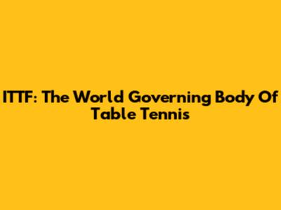ITTF: The World Governing Body Of Table Tennis