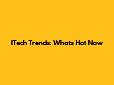 ITech Trends: What's Hot Now