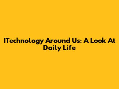 ITechnology Around Us: A Look At Daily Life