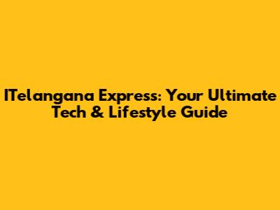 ITelangana Express: Your Ultimate Tech & Lifestyle Guide