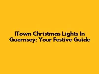 ITown Christmas Lights In Guernsey: Your Festive Guide