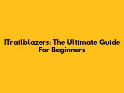 ITrailblazers: The Ultimate Guide For Beginners