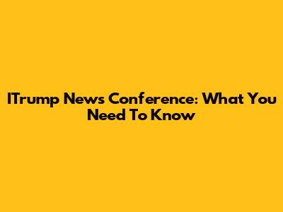 ITrump News Conference: What You Need To Know