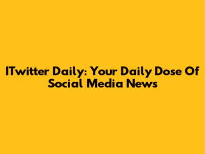 ITwitter Daily: Your Daily Dose Of Social Media News