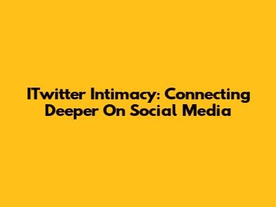 ITwitter Intimacy: Connecting Deeper On Social Media