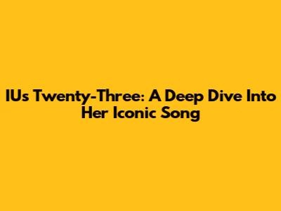 IU's "Twenty-Three": A Deep Dive Into Her Iconic Song