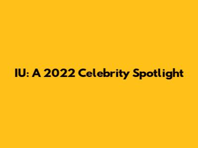 IU: A 2022 Celebrity Spotlight