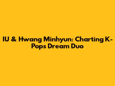 IU & Hwang Minhyun: Charting K-Pop's Dream Duo