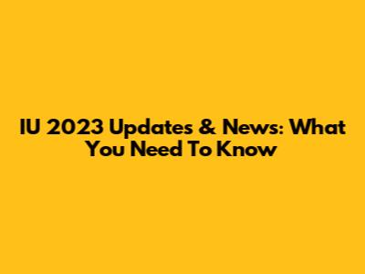 IU 2023 Updates & News: What You Need To Know